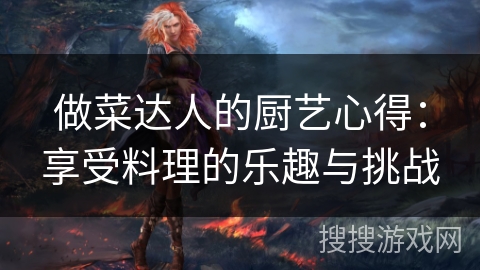 做菜达人的厨艺心得:享受料理的乐趣与挑战 做菜达人的厨艺心得:享受料理的乐趣与挑战