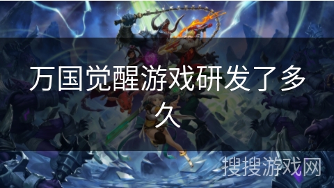 万国觉醒游戏研发了多久 万国觉醒游戏研发了多久