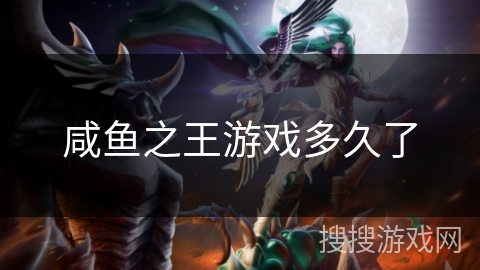 咸鱼之王游戏多久了 咸鱼之王游戏多久了