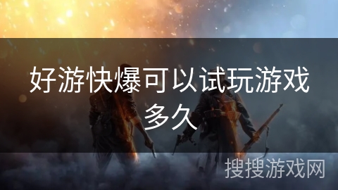 好游快爆可以试玩游戏多久 好游快爆可以试玩游戏多久