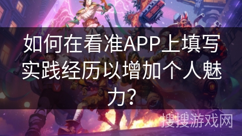 如何在看准APP上填写实践经历以增加个人魅力? 如何在看准APP上填写实践经历以增加个人魅力?