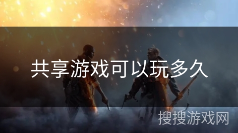 共享游戏可以玩多久 共享游戏可以玩多久