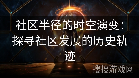 社区半径的时空演变:探寻社区发展的历史轨迹 社区半径的时空演变:探寻社区发展的历史轨迹