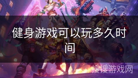健身游戏可以玩多久时间 健身游戏可以玩多久时间