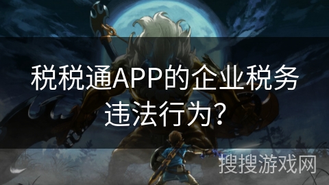 税税通APP的企业税务违法行为? 税税通APP的企业税务违法行为?