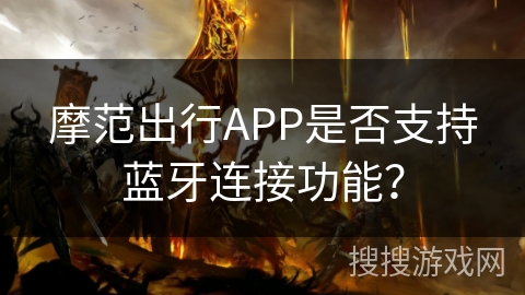 摩范出行APP是否支持蓝牙连接功能? 摩范出行APP是否支持蓝牙连接功能?