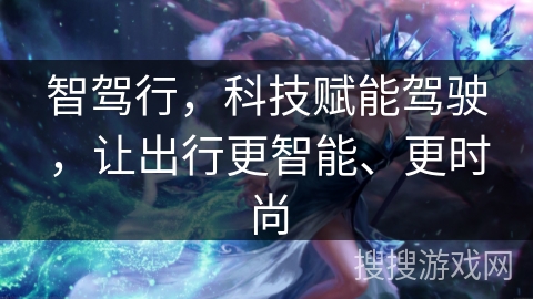 智驾行，科技赋能驾驶，让出行更智能、更时尚