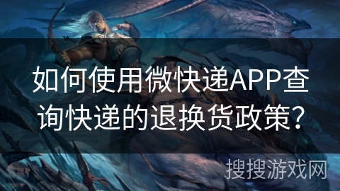 如何使用微快递APP查询快递的退换货政策? 如何使用微快递APP查询快递的退换货政策?
