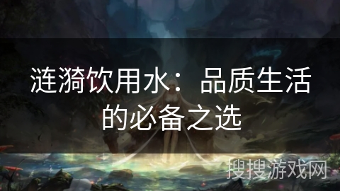 涟漪饮用水:品质生活的必备之选 涟漪饮用水:品质生活的必备之选
