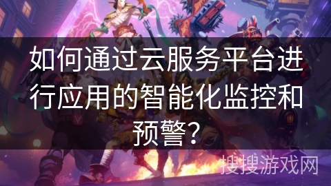 如何通过云服务平台进行应用的智能化监控和预警? 如何通过云服务平台进行应用的智能化监控和预警?