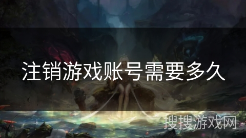 注销游戏账号需要多久 注销游戏账号需要多久