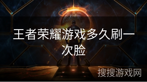王者荣耀游戏多久刷一次脸 王者荣耀游戏多久刷一次脸