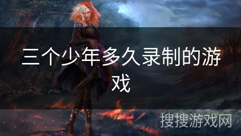 三个少年多久录制的游戏 三个少年多久录制的游戏