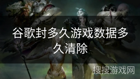 谷歌封多久游戏数据多久清除 谷歌封多久游戏数据多久清除