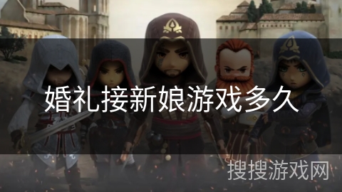 婚礼接新娘游戏多久 婚礼接新娘游戏多久