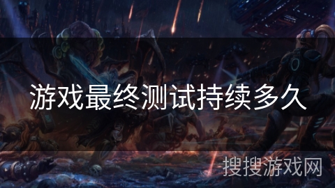 游戏最终测试持续多久 游戏最终测试持续多久