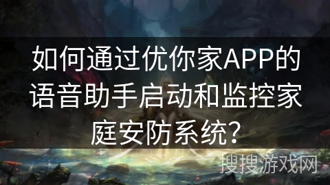 如何通过优你家APP的语音助手启动和监控家庭安防系统? 如何通过优你家APP的语音助手启动和监控家庭安防系统?