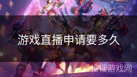 游戏直播申请要多久 游戏直播申请要多久