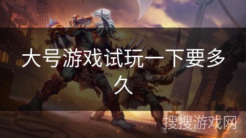 大号游戏试玩一下要多久 大号游戏试玩一下要多久
