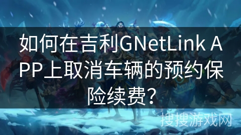 如何在吉利GNetLink APP上取消车辆的预约保险续费? 如何在吉利GNetLink APP上取消车辆的预约保险续费?