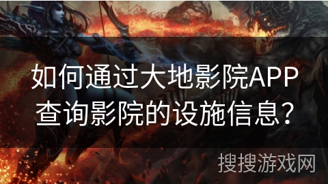 如何通过大地影院APP查询影院的设施信息? 如何通过大地影院APP查询影院的设施信息?