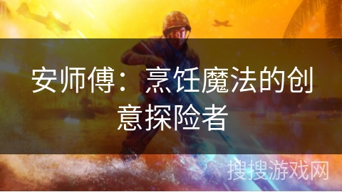 安师傅:烹饪魔法的创意探险者 安师傅:烹饪魔法的创意探险者