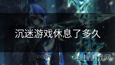 沉迷游戏休息了多久 沉迷游戏休息了多久