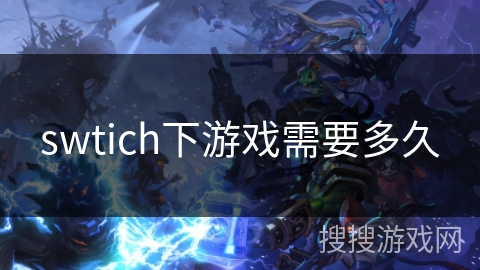 swtich下游戏需要多久 swtich下游戏需要多久