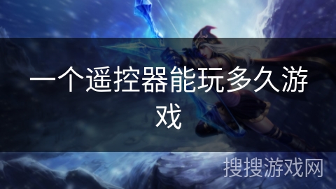 一个遥控器能玩多久游戏 一个遥控器能玩多久游戏