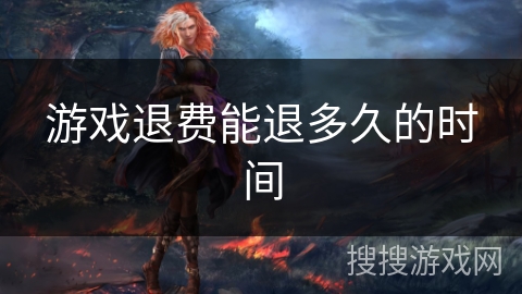 游戏退费能退多久的时间 游戏退费能退多久的时间