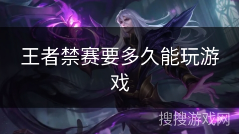 王者禁赛要多久能玩游戏 王者禁赛要多久能玩游戏