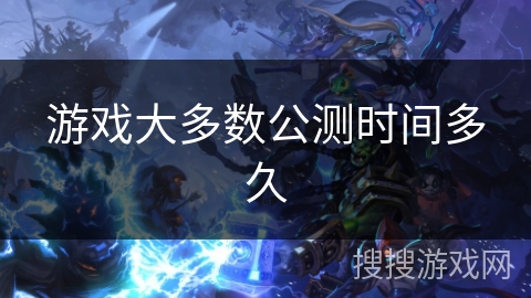 游戏大多数公测时间多久 游戏大多数公测时间多久