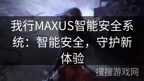我行MAXUS智能安全系统:智能安全,守护新体验 我行MAXUS智能安全系统:智能安全,守护新体验
