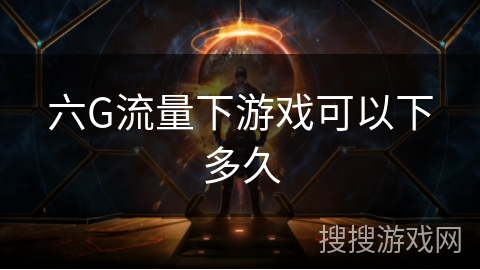 六G流量下游戏可以下多久 六G流量下游戏可以下多久