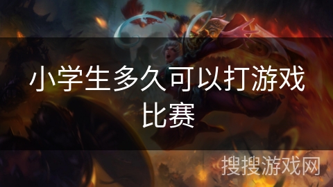 小学生多久可以打游戏比赛 小学生多久可以打游戏比赛