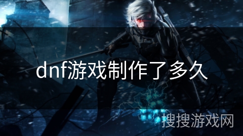 dnf游戏制作了多久 dnf游戏制作了多久
