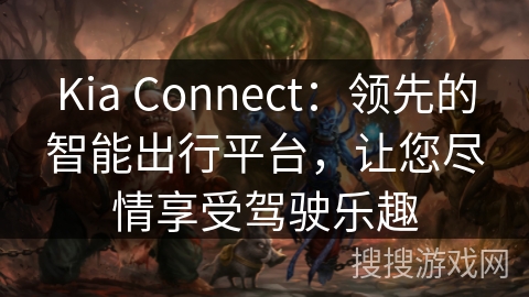 Kia Connect：领先的智能出行平台，让您尽情享受驾驶乐趣
