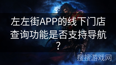 左左街APP的线下门店查询功能是否支持导航？