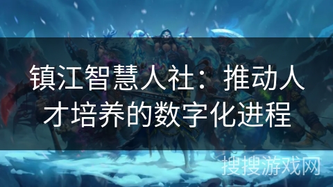 镇江智慧人社：推动人才培养的数字化进程