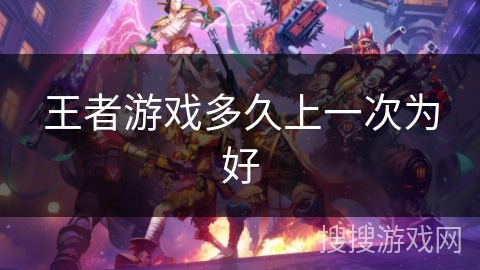 王者游戏多久上一次为好