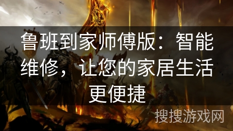 鲁班到家师傅版：智能维修，让您的家居生活更便捷