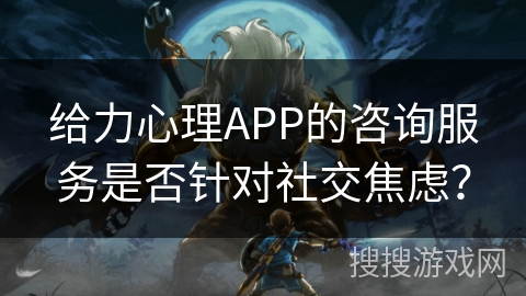 给力心理APP的咨询服务是否针对社交焦虑？