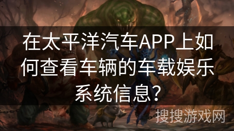 在太平洋汽车APP上如何查看车辆的车载娱乐系统信息？