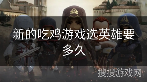 新的吃鸡游戏选英雄要多久