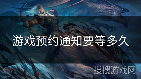 游戏预约通知要等多久 游戏预约通知要等多久