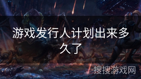 游戏发行人计划出来多久了 游戏发行人计划出来多久了