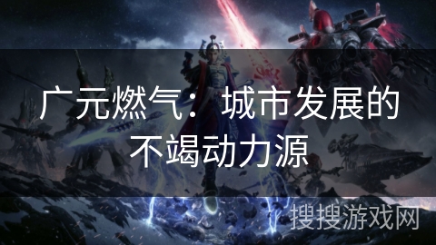 广元燃气：城市发展的不竭动力源