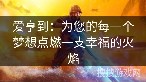 爱享到：为您的每一个梦想点燃一支幸福的火焰