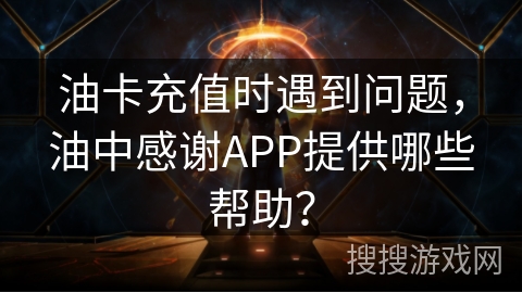 油卡充值时遇到问题，油中感谢APP提供哪些帮助？