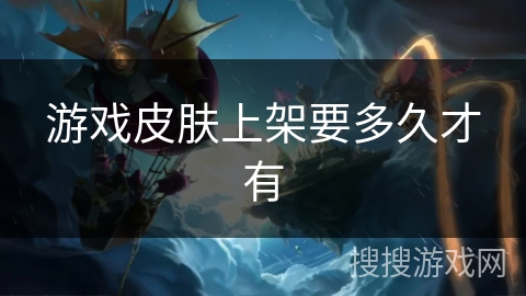 游戏皮肤上架要多久才有 游戏皮肤上架要多久才有